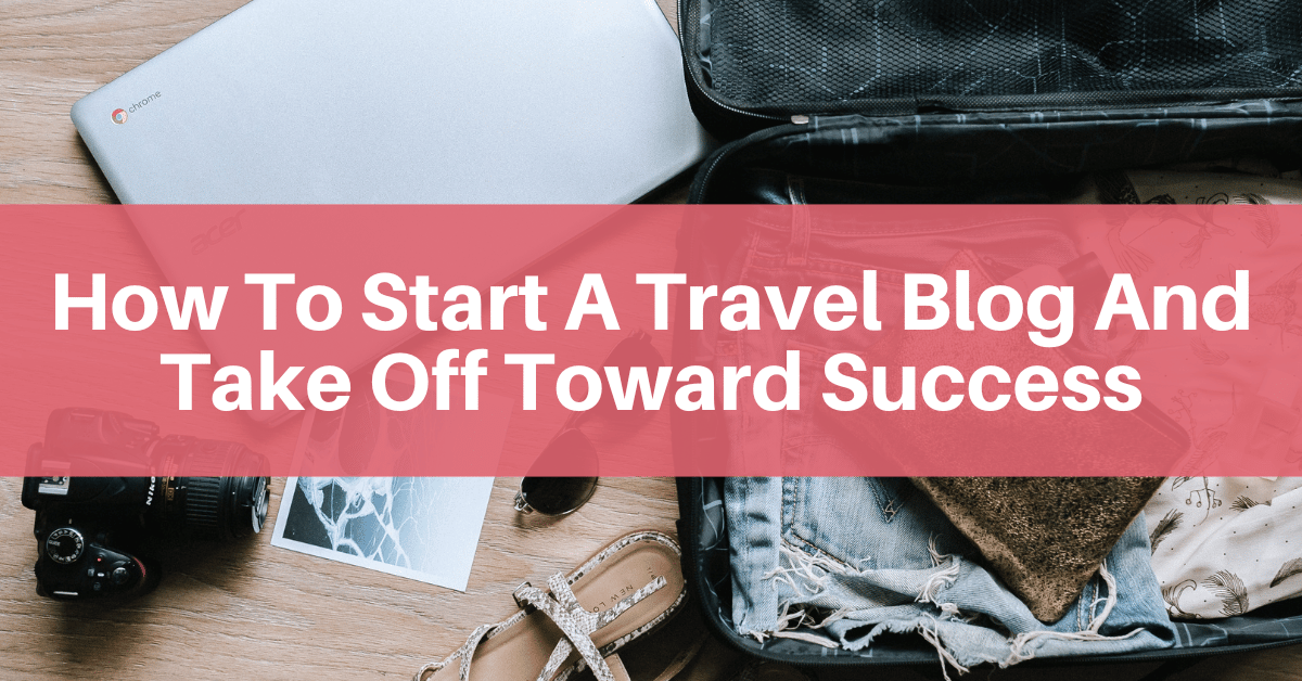 How To Start A Travel Blog And Take Off Toward Success Lasso